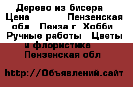 Дерево из бисера  › Цена ­ 1 000 - Пензенская обл., Пенза г. Хобби. Ручные работы » Цветы и флористика   . Пензенская обл.